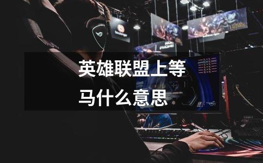 英雄联盟上等马什么意思-第1张-游戏信息-龙启网