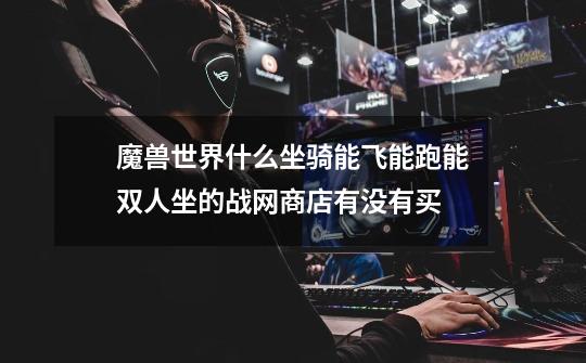 魔兽世界什么坐骑能飞能跑能双人坐的战网商店有没有买-第1张-游戏信息-龙启网