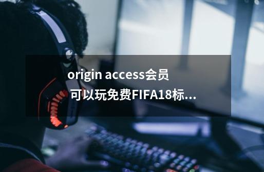 origin access会员 可以玩免费FIFA18标志版吗-第1张-游戏信息-龙启网