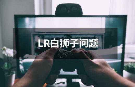 LR白狮子问题-第1张-游戏信息-龙启网