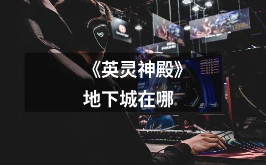 《英灵神殿》地下城在哪-第1张-游戏信息-龙启网