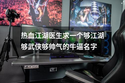 热血江湖医生求一个够江湖够武侠够帅气的牛逼名字-第1张-游戏信息-龙启网