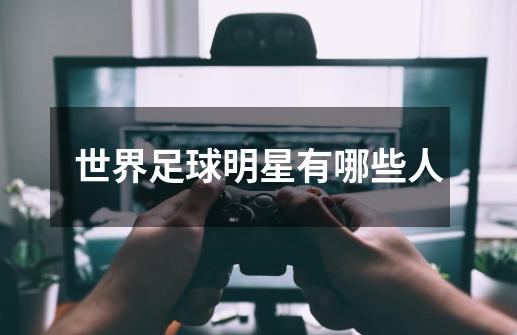 世界足球明星有哪些人-第1张-游戏信息-龙启网