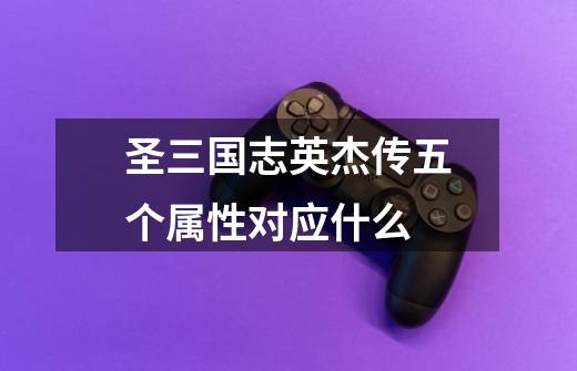 圣三国志英杰传五个属性对应什么-第1张-游戏信息-龙启网