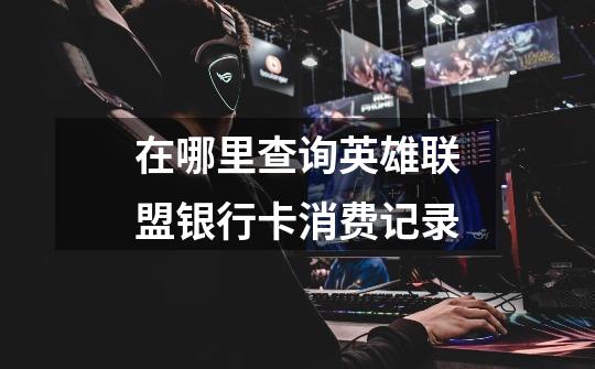在哪里查询英雄联盟银行卡消费记录-第1张-游戏信息-龙启网