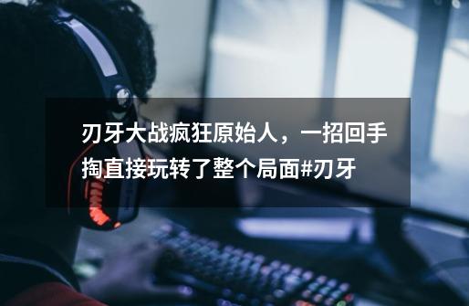 刃牙大战疯狂原始人,一招回手掏直接玩转了整个局面#刃牙-第1张-游戏信息-龙启网