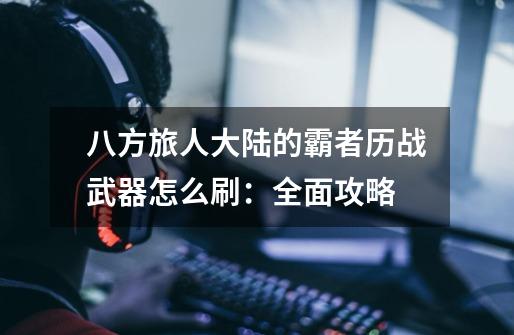 八方旅人大陆的霸者历战武器怎么刷:全面攻略-第1张-游戏信息-龙启网