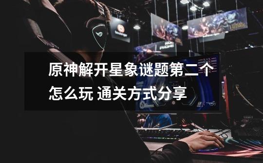 原神解开星象谜题第二个怎么玩 通关方式分享-第1张-游戏信息-龙启网