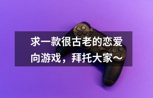 求一款很古老的恋爱向游戏，拜托大家～-第1张-游戏信息-龙启网