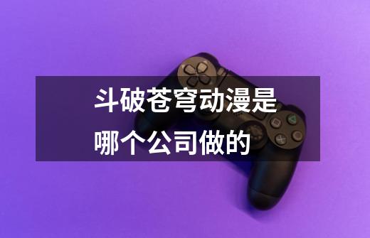 斗破苍穹动漫是哪个公司做的-第1张-游戏信息-龙启网
