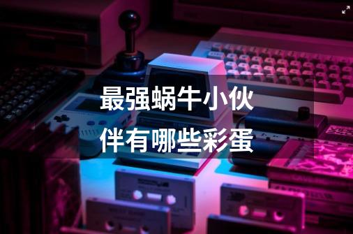 最强蜗牛小伙伴有哪些彩蛋-第1张-游戏信息-龙启网