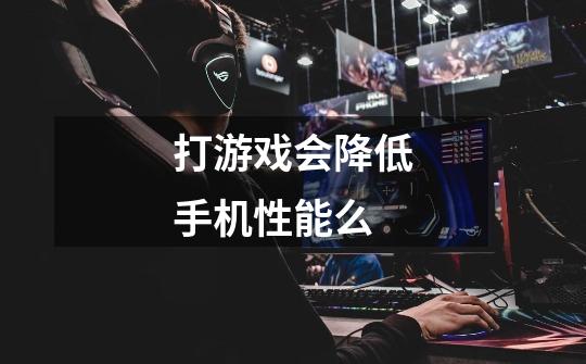 打游戏会降低手机性能么-第1张-游戏信息-龙启网
