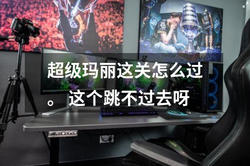 超级玛丽这关怎么过。 这个跳不过去呀-第1张-游戏信息-龙启网