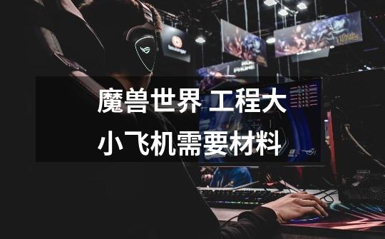 魔兽世界 工程大小飞机需要材料-第1张-游戏信息-龙启网