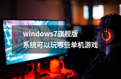 windows7旗舰版系统可以玩哪些单机游戏-第1张-游戏信息-龙启网