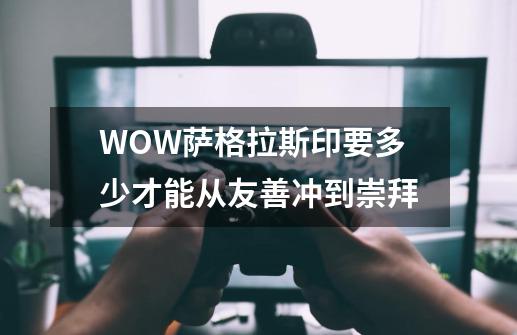 WOW萨格拉斯印要多少才能从友善冲到崇拜-第1张-游戏信息-龙启网
