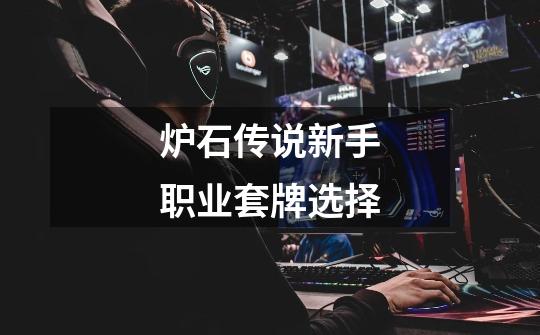 炉石传说新手职业套牌选择-第1张-游戏信息-龙启网