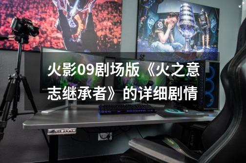 火影09剧场版《火之意志继承者》的详细剧情-第1张-游戏信息-龙启网