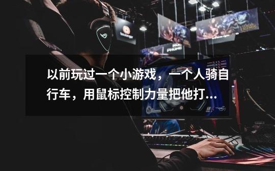 以前玩过一个小游戏，一个人骑自行车，用鼠标控制力量把他打飞，飞得越远得分越高~请问这个游戏的名字-第1张-游戏信息-龙启网