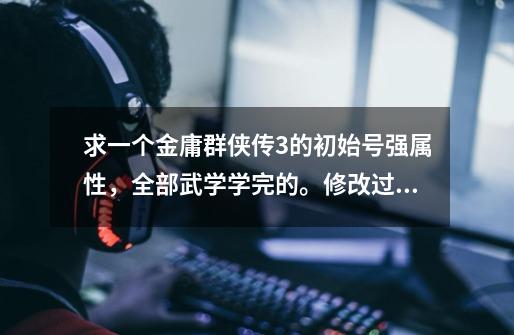 求一个金庸群侠传3的初始号强属性，全部武学学完的。修改过的都可以。任务啊什么都没做的-第1张-游戏信息-龙启网
