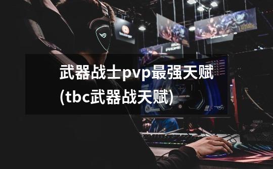 武器战士pvp最强天赋(tbc武器战天赋)-第1张-游戏信息-龙启网