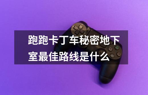 跑跑卡丁车秘密地下室最佳路线是什么-第1张-游戏信息-龙启网