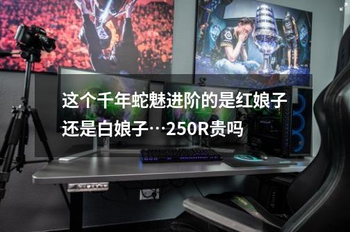 这个千年蛇魅进阶的是红娘子还是白娘子…250R贵吗-第1张-游戏信息-龙启网