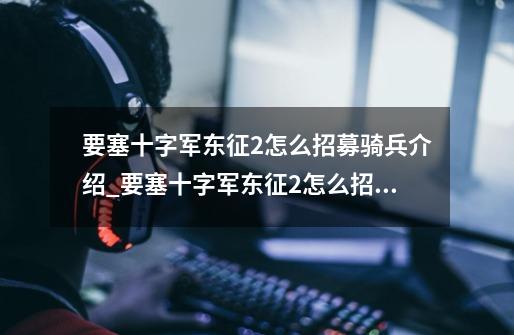要塞十字军东征2怎么招募骑兵介绍_要塞十字军东征2怎么招募骑兵是什么-第1张-游戏信息-龙启网