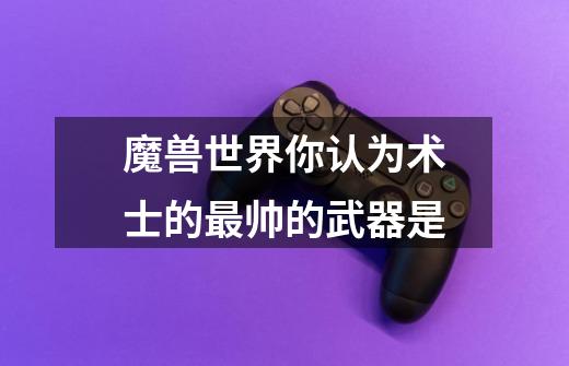 魔兽世界你认为术士的最帅的武器是-第1张-游戏信息-龙启网