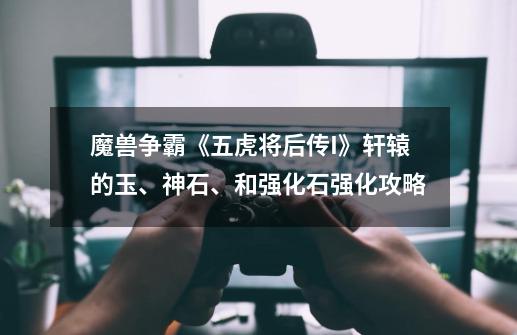 魔兽争霸《五虎将后传I》轩辕的玉、神石、和强化石强化攻略-第1张-游戏信息-龙启网