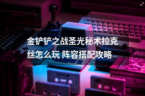 金铲铲之战圣光秘术拉克丝怎么玩 阵容搭配攻略-第1张-游戏信息-龙启网