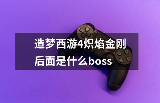 造梦西游4炽焰金刚后面是什么boss-第1张-游戏信息-龙启网