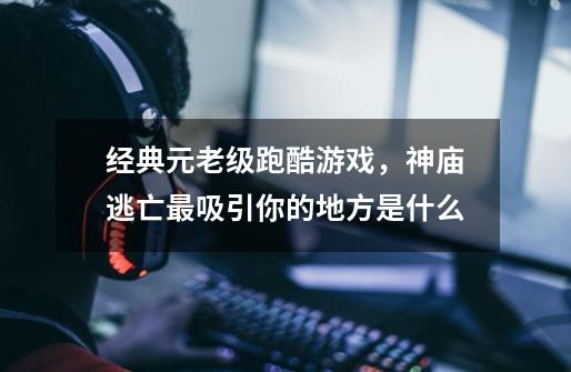 经典元老级跑酷游戏,神庙逃亡最吸引你的地方是什么-第1张-游戏信息-龙启网