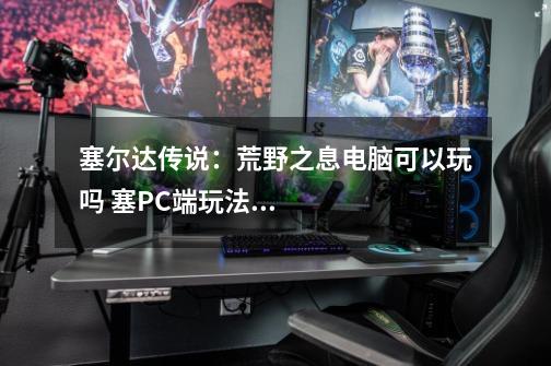 塞尔达传说:荒野之息电脑可以玩吗 塞PC端玩法介绍-第1张-游戏信息-龙启网