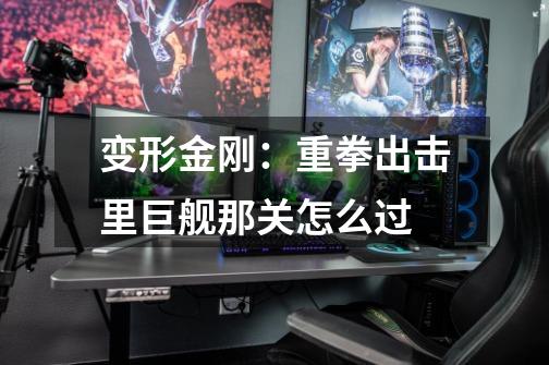 变形金刚:重拳出击里巨舰那关怎么过-第1张-游戏信息-龙启网