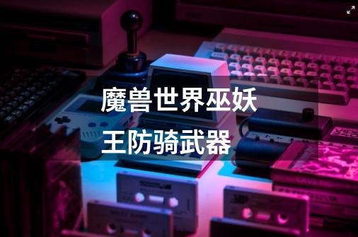 魔兽世界巫妖王防骑武器-第1张-游戏信息-龙启网