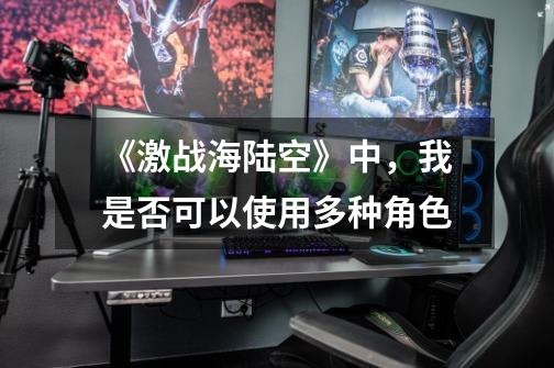 《激战海陆空》中,我是否可以使用多种角色-第1张-游戏信息-龙启网