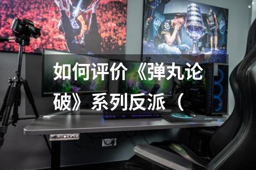如何评价《弹丸论破》系列反派(-第1张-游戏信息-龙启网