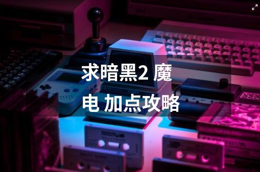 求暗黑2 魔电 加点攻略-第1张-游戏信息-龙启网