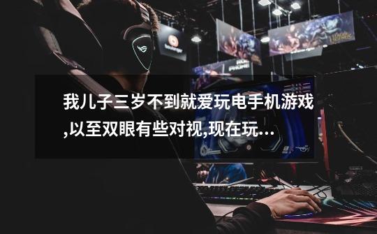 我儿子三岁不到就爱玩电手机游戏,以至双眼有些对视,现在玩一会就叫眼睛痛,我-第1张-游戏信息-龙启网