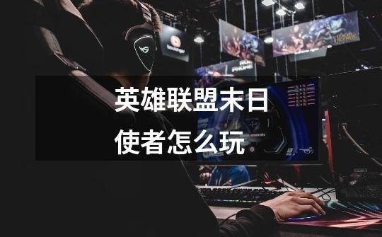 英雄联盟末日使者怎么玩-第1张-游戏信息-龙启网