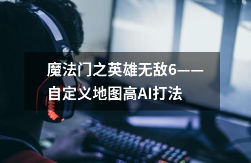 魔法门之英雄无敌6——自定义地图高AI打法-第1张-游戏信息-龙启网