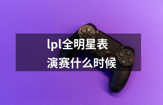 lpl全明星表演赛什么时候-第1张-游戏信息-龙启网