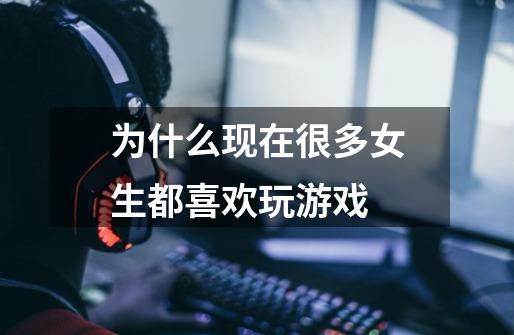 为什么现在很多女生都喜欢玩游戏-第1张-游戏信息-龙启网