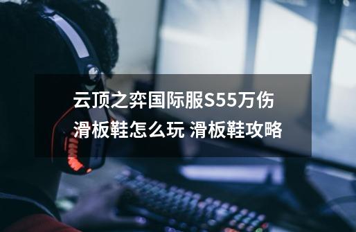 云顶之弈国际服S5.5万伤滑板鞋怎么玩 滑板鞋攻略-第1张-游戏信息-龙启网