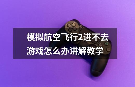 模拟航空飞行2进不去游戏怎么办讲解教学-第1张-游戏信息-龙启网
