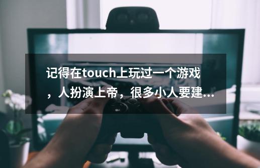 记得在touch上玩过一个游戏，人扮演上帝，很多小人要建塔，我们要摧毁塔，并坚持很久。那个游戏叫做-第1张-游戏信息-龙启网