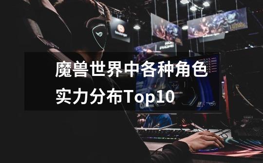 魔兽世界中各种角色实力分布Top10-第1张-游戏信息-龙启网