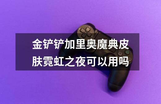 金铲铲加里奥魔典皮肤霓虹之夜可以用吗-第1张-游戏信息-龙启网