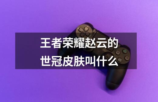 王者荣耀赵云的世冠皮肤叫什么-第1张-游戏信息-龙启网